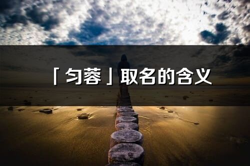 「匀蓉」取名的含义_匀蓉名字寓意解释