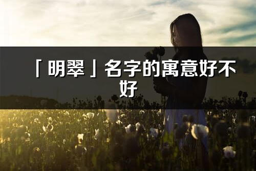 「明翠」名字的寓意好不好_明翠含义分析