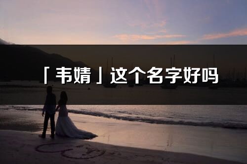 「韦婧」这个名字好吗_韦婧名字寓意,含义