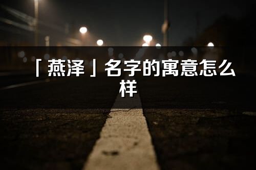 「燕泽」名字的寓意怎么样_燕泽的出处