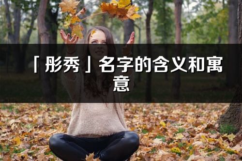 「彤秀」名字的含义和寓意_彤秀的出处与意思解释