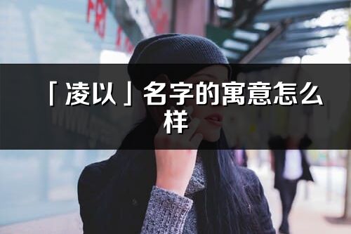 「凌以」名字的寓意怎么样_凌以的出处