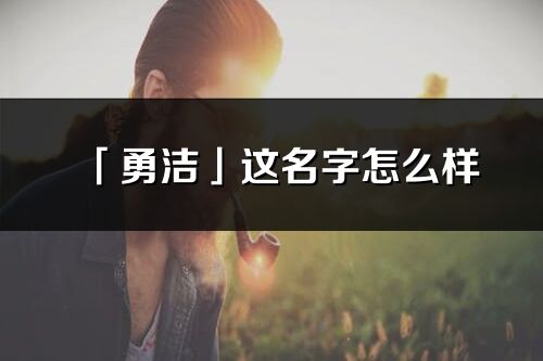 「勇洁」这名字怎么样_勇洁的名字解释