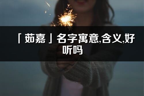 「茹嘉」名字寓意,含义,好听吗_茹嘉名字分析打分