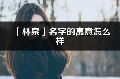 「林泉」名字的寓意怎么样_林泉的出处