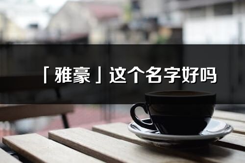 「雅豪」这个名字好吗_雅豪名字寓意,含义