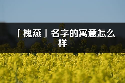 「槐燕」名字的寓意怎么样_槐燕的出处