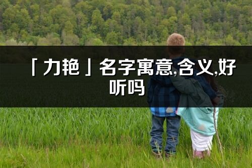 「力艳」名字寓意,含义,好听吗_力艳名字分析打分