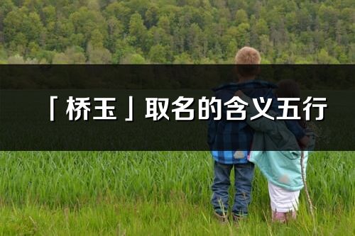 「桥玉」取名的含义五行_桥玉名字寓意解释