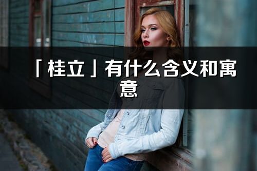 「桂立」有什么含义和寓意_桂立名字的出处与意思