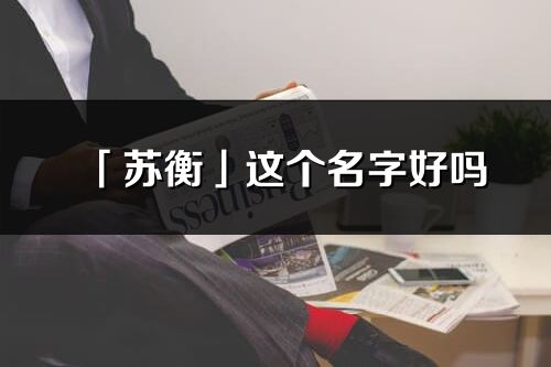 「苏衡」这个名字好吗_苏衡名字寓意,含义