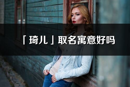 「琦儿」取名寓意好吗_琦儿名字含义及五行