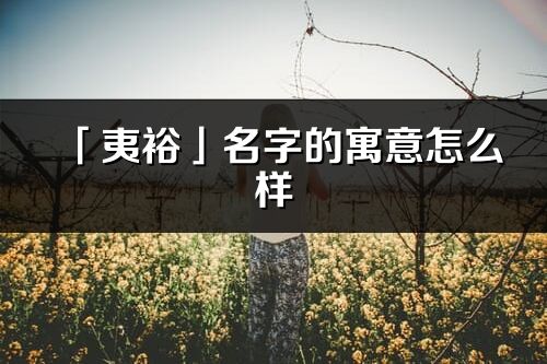 「夷裕」名字的寓意怎么样_夷裕的出处