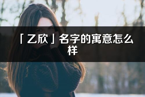 「乙欣」名字的寓意怎么样_乙欣的出处