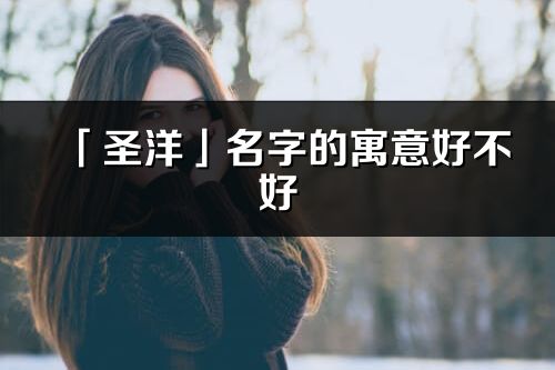 「圣洋」名字的寓意好不好_圣洋含义分析