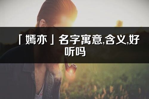 「嫣亦」名字寓意,含义,好听吗_嫣亦名字分析打分