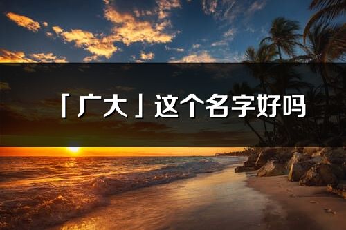 「广大」这个名字好吗_广大名字寓意,含义