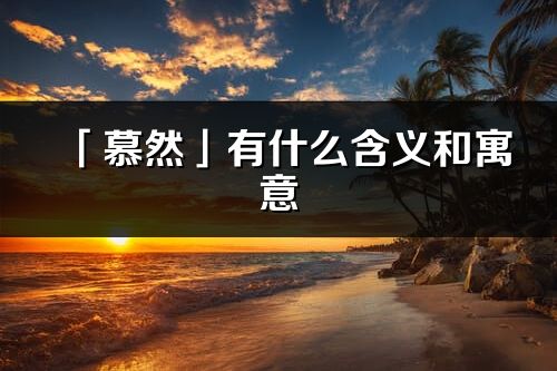 「慕然」有什么含义和寓意_慕然名字的出处与意思