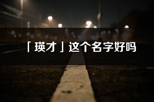 「瑛才」这个名字好吗_瑛才名字寓意,含义