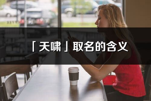 「天啸」取名的含义_天啸名字寓意解释