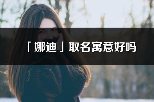 「娜迪」取名寓意好吗_娜迪名字含义及五行