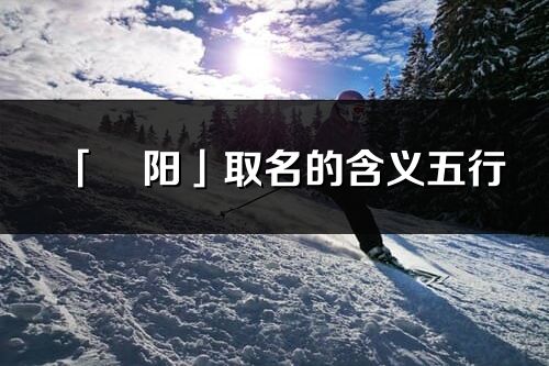 「旻阳」取名的含义五行_旻阳名字寓意解释