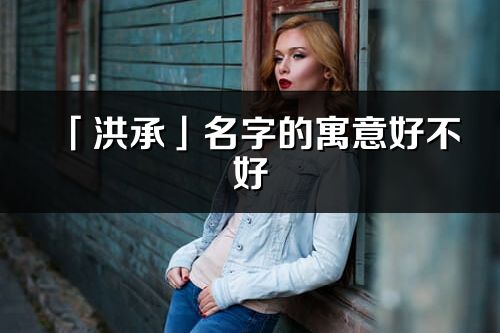 「洪承」名字的寓意好不好_洪承含义分析