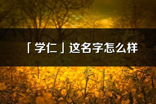 「学仁」这名字怎么样_学仁的名字解释