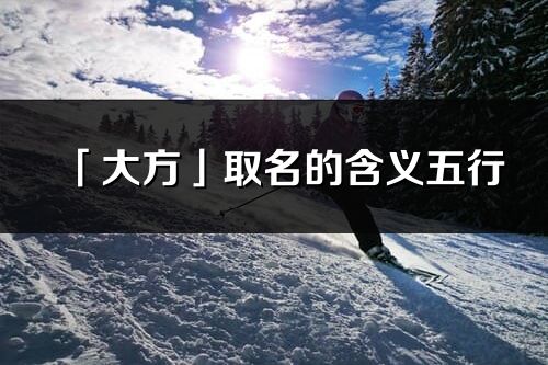 「大方」取名的含义五行_大方名字寓意解释