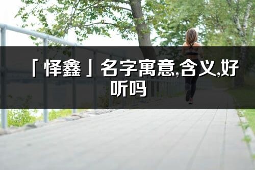 「怿鑫」名字寓意,含义,好听吗_怿鑫名字分析打分