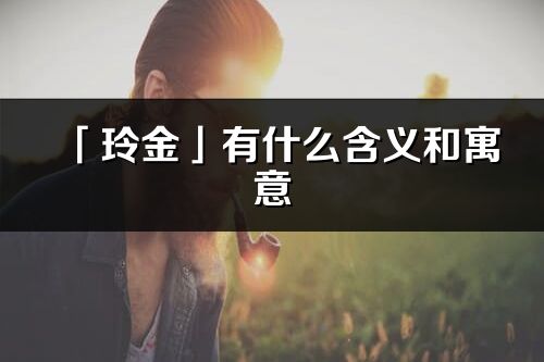 「玲金」有什么含义和寓意_玲金名字的出处与意思