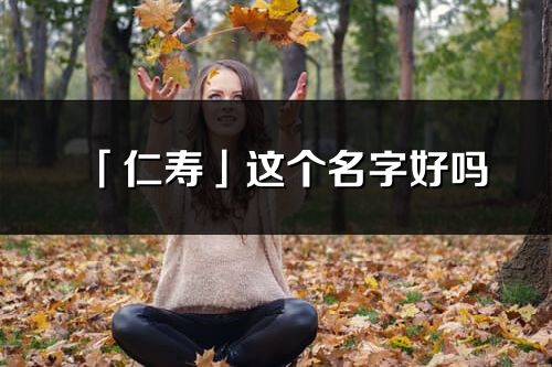 「仁寿」这个名字好吗_仁寿名字寓意,含义