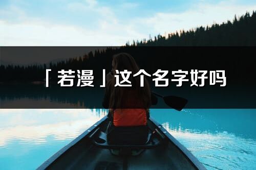 「若漫」这个名字好吗_若漫名字寓意,含义