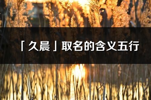 「久晨」取名的含义五行_久晨名字寓意解释