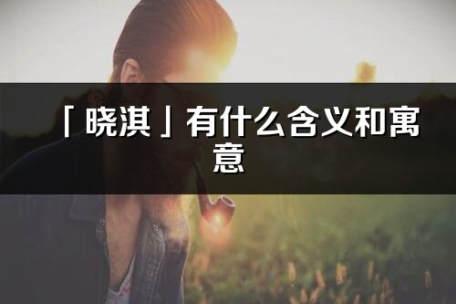 「晓淇」有什么含义和寓意_晓淇名字的出处与意思