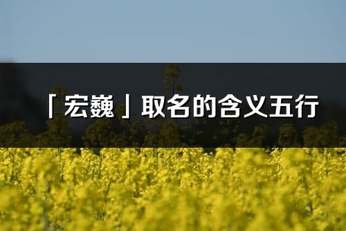 「宏巍」取名的含义五行_宏巍名字寓意解释