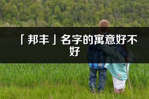 「邦丰」名字的寓意好不好_邦丰含义分析