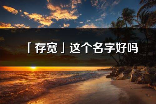 「存宽」这个名字好吗_存宽名字寓意,含义