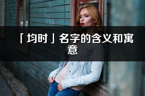 「均时」名字的含义和寓意_均时的出处与意思解释