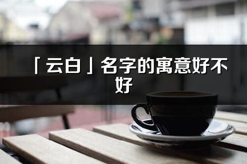 「云白」名字的寓意好不好_云白含义分析