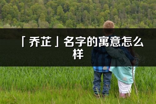 「乔芷」名字的寓意怎么样_乔芷的出处