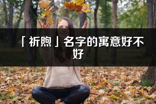 「祈煦」名字的寓意好不好_祈煦含义分析