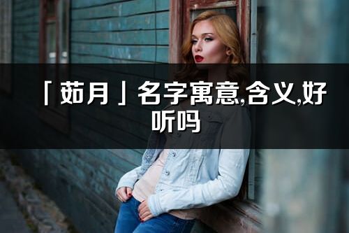 「茹月」名字寓意,含义,好听吗_茹月名字分析打分