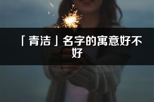 「青洁」名字的寓意好不好_青洁含义分析