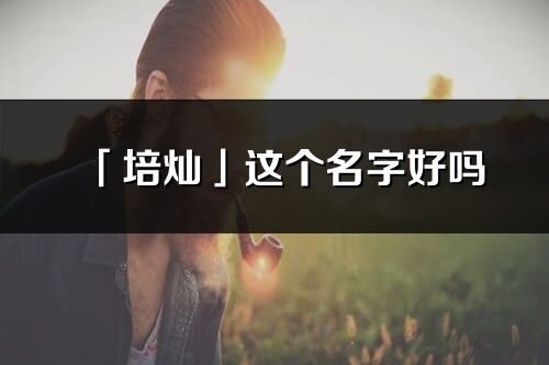 「培灿」这个名字好吗_培灿名字寓意,含义