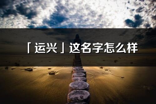 「运兴」这名字怎么样_运兴的名字解释