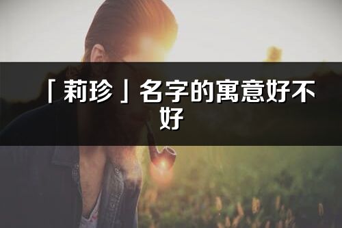 「莉珍」名字的寓意好不好_莉珍含义分析