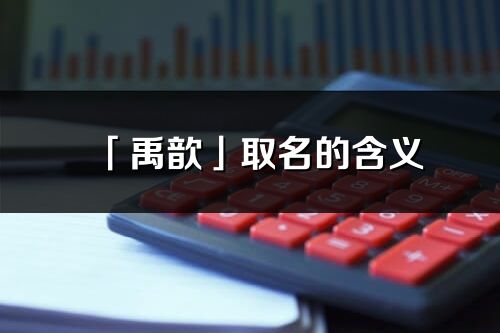 「禹歆」取名的含义_禹歆名字寓意解释