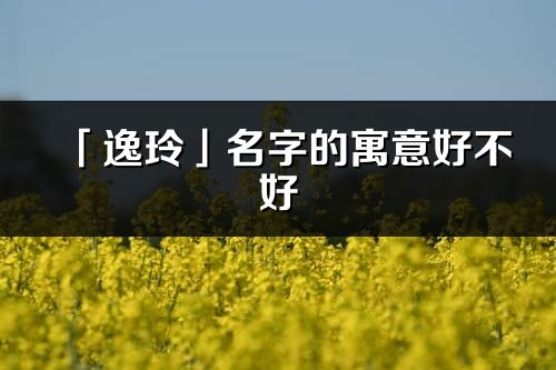 「逸玲」名字的寓意好不好_逸玲含义分析