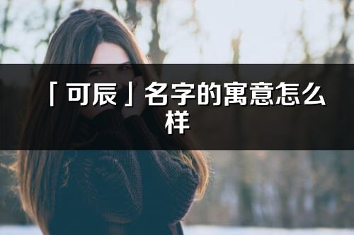 「可辰」名字的寓意怎么样_可辰的出处